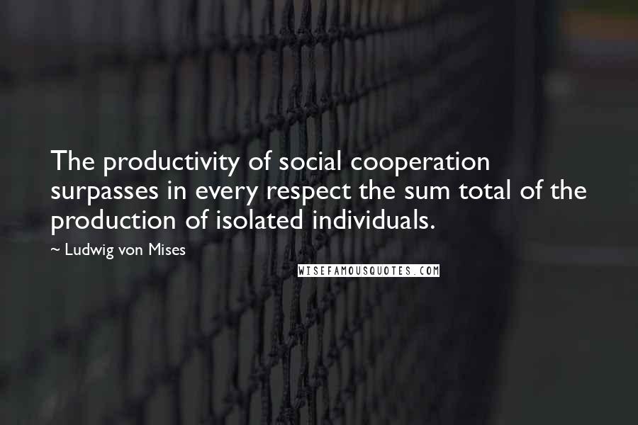 Ludwig Von Mises Quotes: The productivity of social cooperation surpasses in every respect the sum total of the production of isolated individuals.