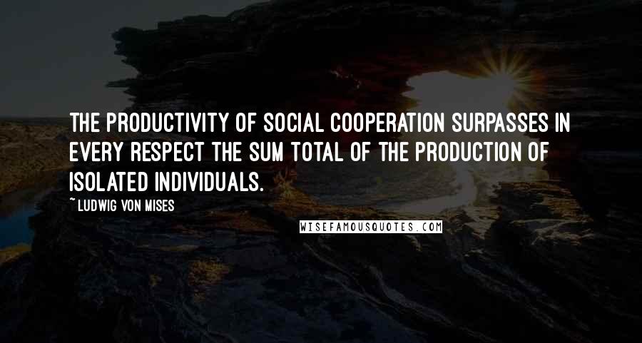 Ludwig Von Mises Quotes: The productivity of social cooperation surpasses in every respect the sum total of the production of isolated individuals.