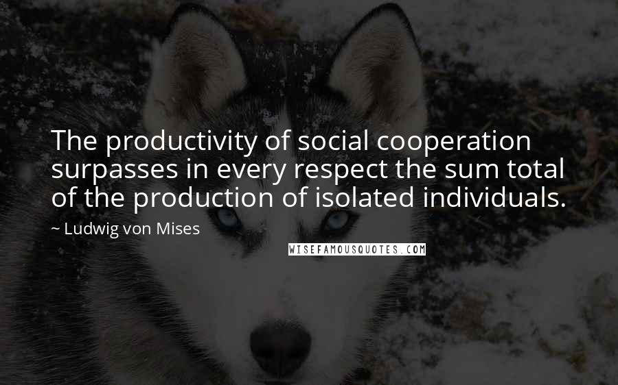 Ludwig Von Mises Quotes: The productivity of social cooperation surpasses in every respect the sum total of the production of isolated individuals.