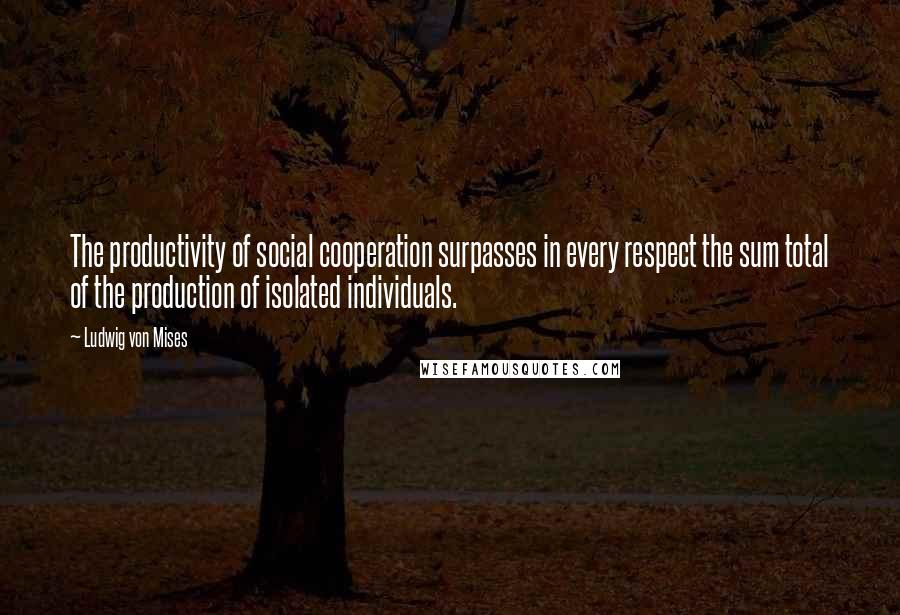 Ludwig Von Mises Quotes: The productivity of social cooperation surpasses in every respect the sum total of the production of isolated individuals.