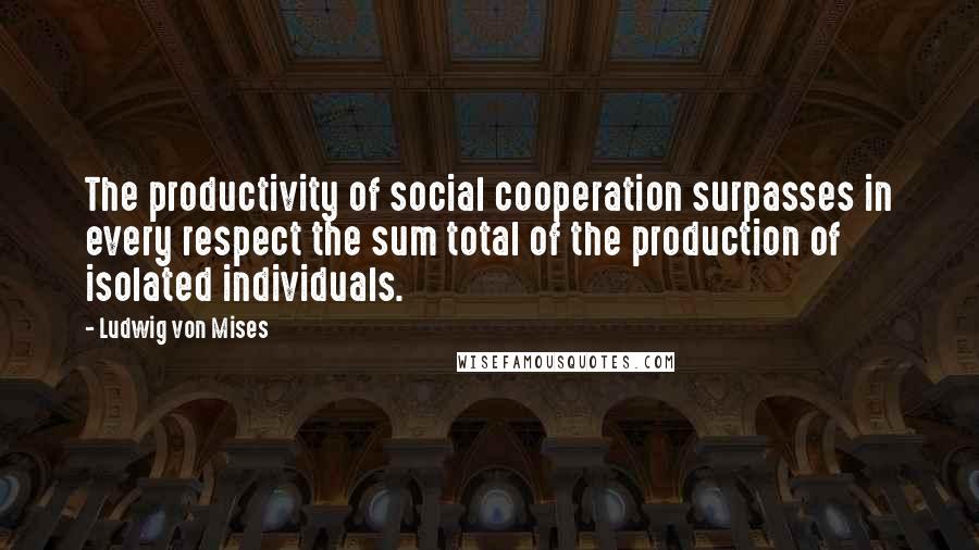 Ludwig Von Mises Quotes: The productivity of social cooperation surpasses in every respect the sum total of the production of isolated individuals.