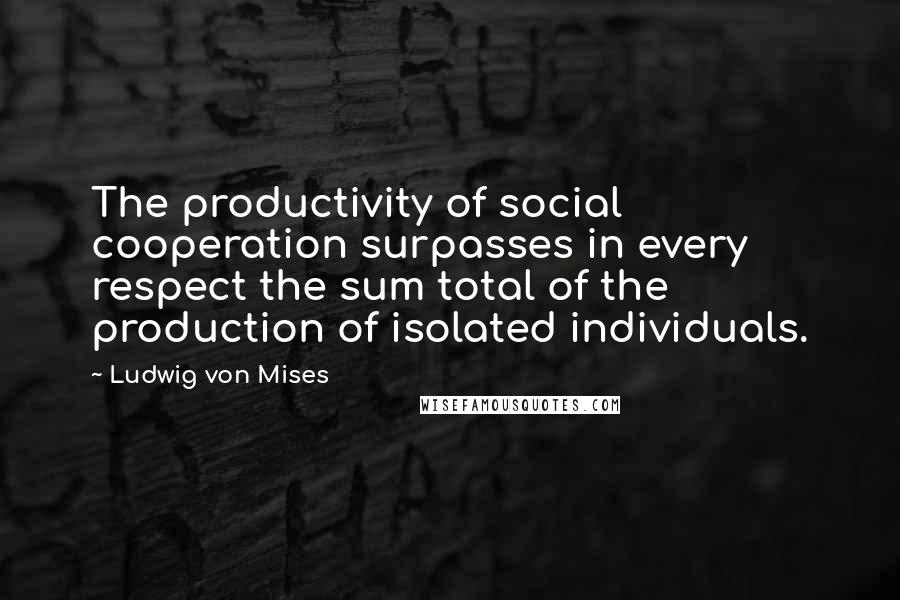 Ludwig Von Mises Quotes: The productivity of social cooperation surpasses in every respect the sum total of the production of isolated individuals.