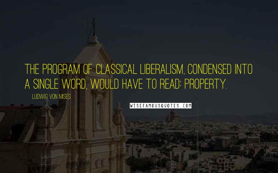 Ludwig Von Mises Quotes: The program of classical liberalism, condensed into a single word, would have to read: property.