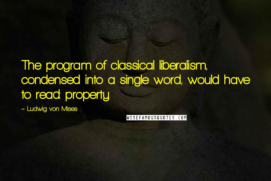 Ludwig Von Mises Quotes: The program of classical liberalism, condensed into a single word, would have to read: property.