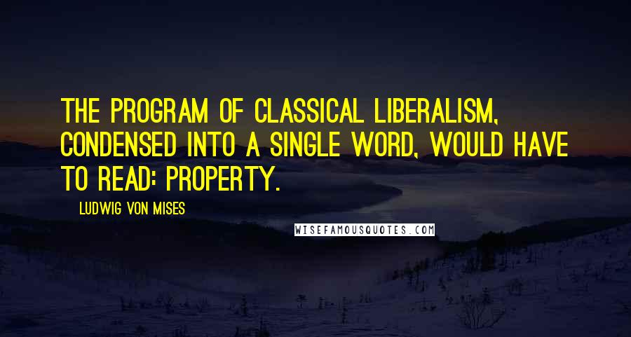 Ludwig Von Mises Quotes: The program of classical liberalism, condensed into a single word, would have to read: property.