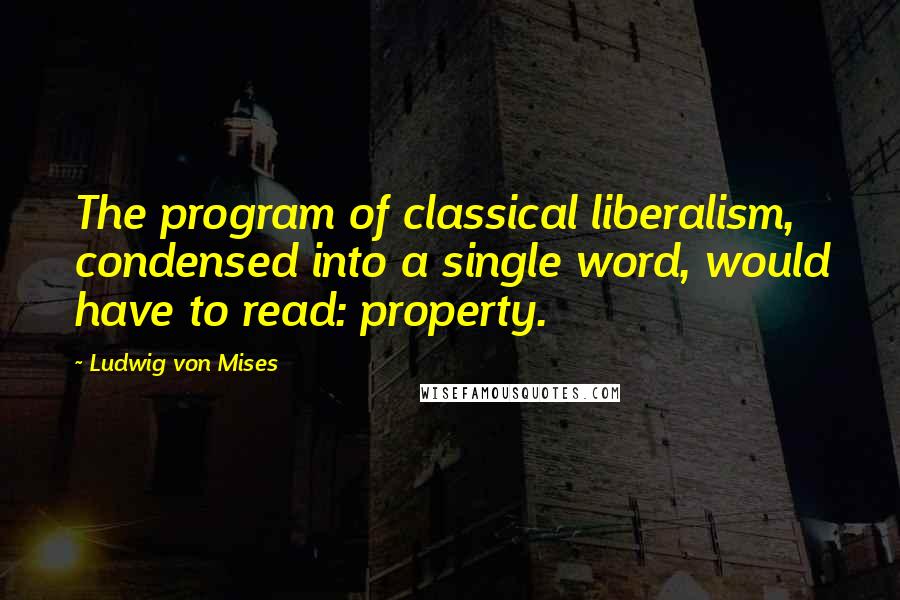 Ludwig Von Mises Quotes: The program of classical liberalism, condensed into a single word, would have to read: property.