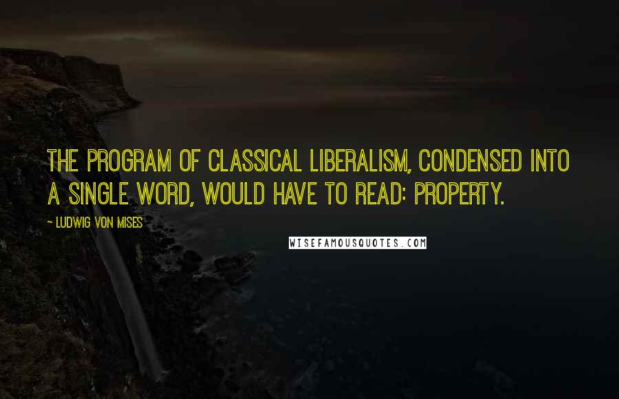 Ludwig Von Mises Quotes: The program of classical liberalism, condensed into a single word, would have to read: property.