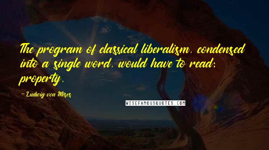 Ludwig Von Mises Quotes: The program of classical liberalism, condensed into a single word, would have to read: property.