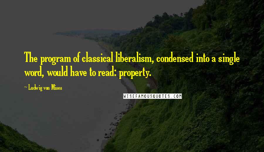 Ludwig Von Mises Quotes: The program of classical liberalism, condensed into a single word, would have to read: property.