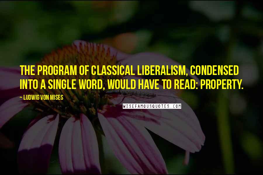 Ludwig Von Mises Quotes: The program of classical liberalism, condensed into a single word, would have to read: property.