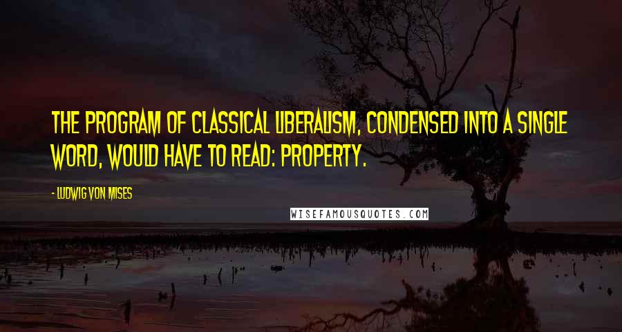 Ludwig Von Mises Quotes: The program of classical liberalism, condensed into a single word, would have to read: property.