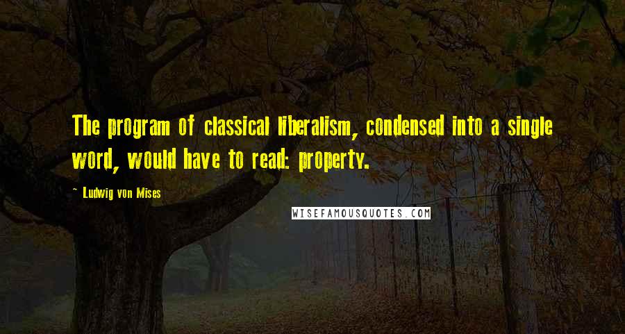 Ludwig Von Mises Quotes: The program of classical liberalism, condensed into a single word, would have to read: property.