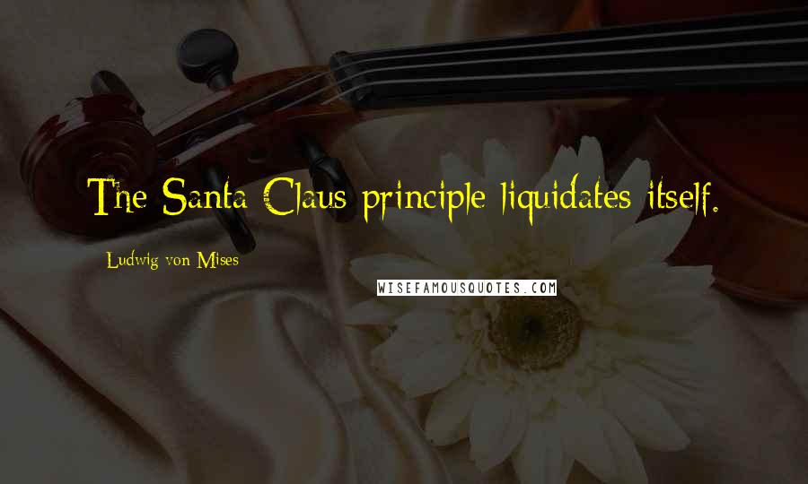 Ludwig Von Mises Quotes: The Santa Claus principle liquidates itself.