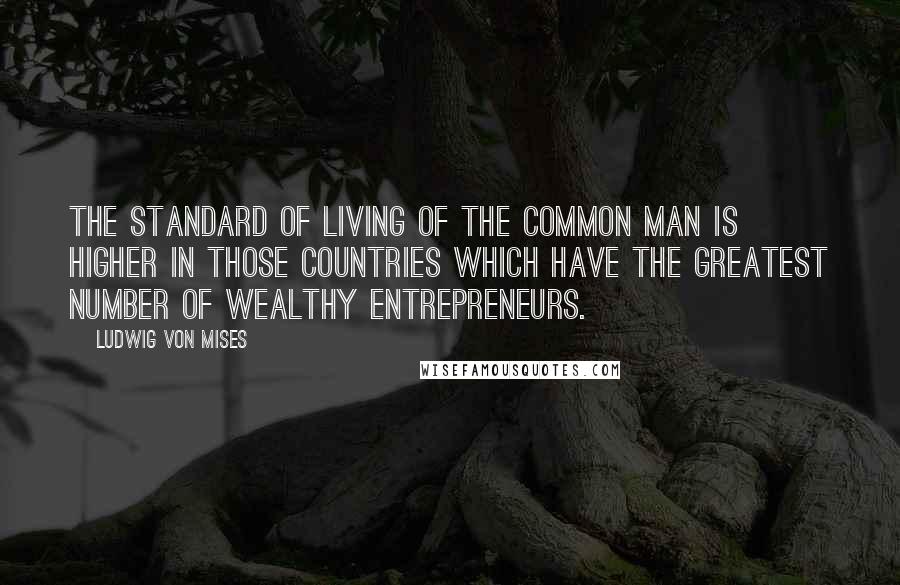 Ludwig Von Mises Quotes: The standard of living of the common man is higher in those countries which have the greatest number of wealthy entrepreneurs.