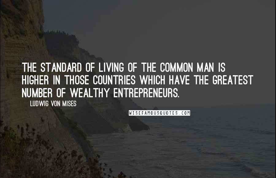 Ludwig Von Mises Quotes: The standard of living of the common man is higher in those countries which have the greatest number of wealthy entrepreneurs.