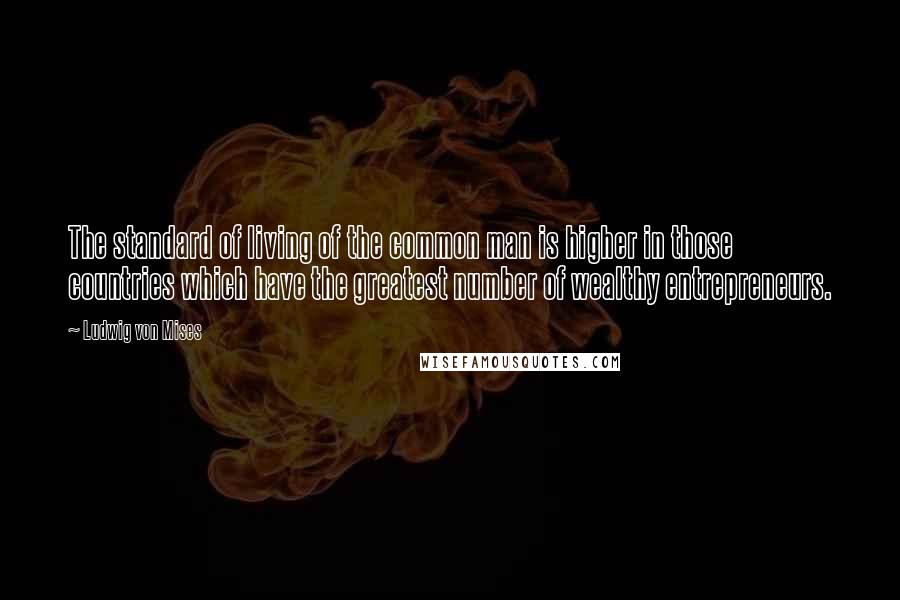 Ludwig Von Mises Quotes: The standard of living of the common man is higher in those countries which have the greatest number of wealthy entrepreneurs.