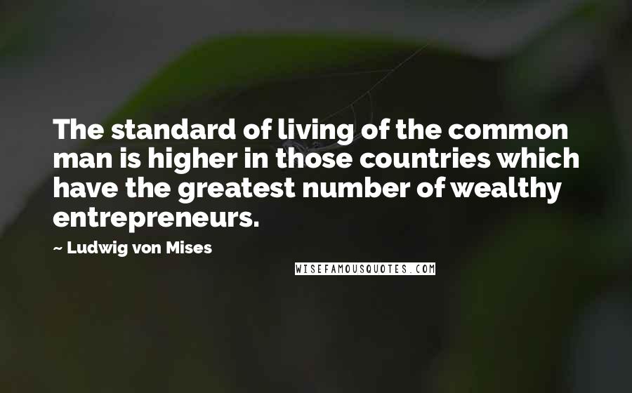 Ludwig Von Mises Quotes: The standard of living of the common man is higher in those countries which have the greatest number of wealthy entrepreneurs.