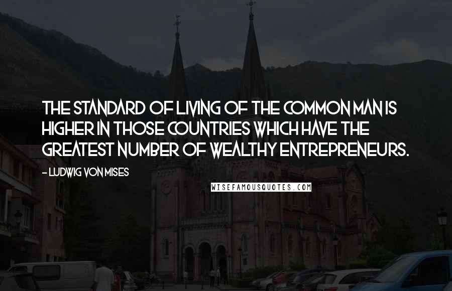 Ludwig Von Mises Quotes: The standard of living of the common man is higher in those countries which have the greatest number of wealthy entrepreneurs.