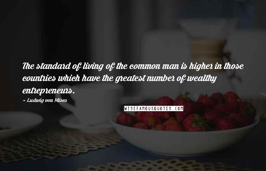 Ludwig Von Mises Quotes: The standard of living of the common man is higher in those countries which have the greatest number of wealthy entrepreneurs.