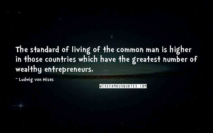 Ludwig Von Mises Quotes: The standard of living of the common man is higher in those countries which have the greatest number of wealthy entrepreneurs.