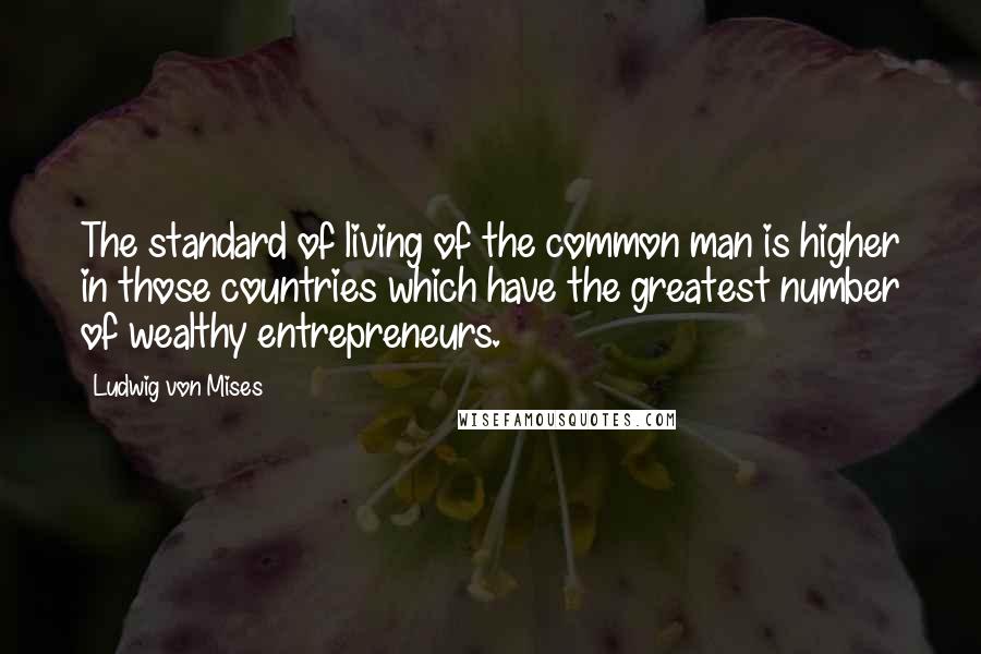 Ludwig Von Mises Quotes: The standard of living of the common man is higher in those countries which have the greatest number of wealthy entrepreneurs.