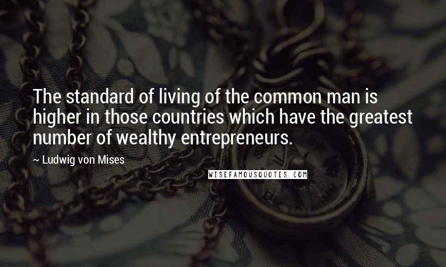 Ludwig Von Mises Quotes: The standard of living of the common man is higher in those countries which have the greatest number of wealthy entrepreneurs.