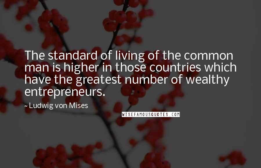 Ludwig Von Mises Quotes: The standard of living of the common man is higher in those countries which have the greatest number of wealthy entrepreneurs.