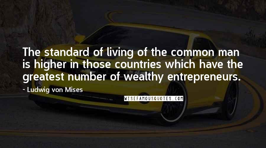 Ludwig Von Mises Quotes: The standard of living of the common man is higher in those countries which have the greatest number of wealthy entrepreneurs.