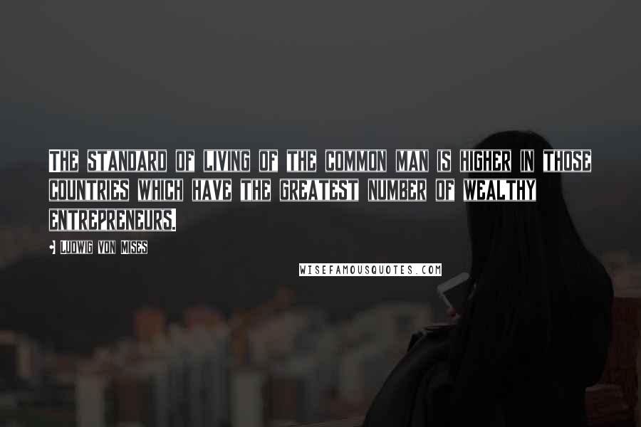 Ludwig Von Mises Quotes: The standard of living of the common man is higher in those countries which have the greatest number of wealthy entrepreneurs.