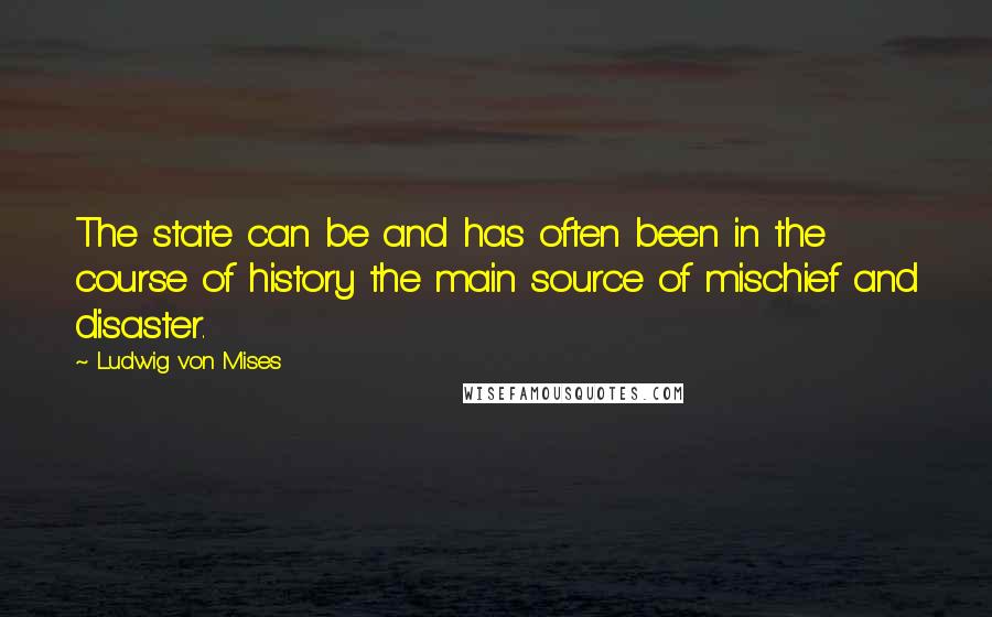 Ludwig Von Mises Quotes: The state can be and has often been in the course of history the main source of mischief and disaster.