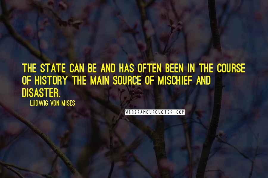 Ludwig Von Mises Quotes: The state can be and has often been in the course of history the main source of mischief and disaster.