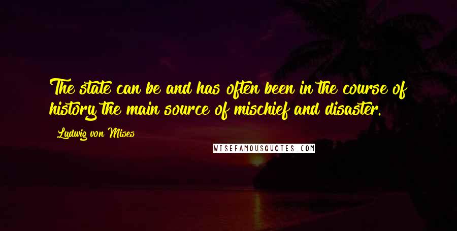 Ludwig Von Mises Quotes: The state can be and has often been in the course of history the main source of mischief and disaster.