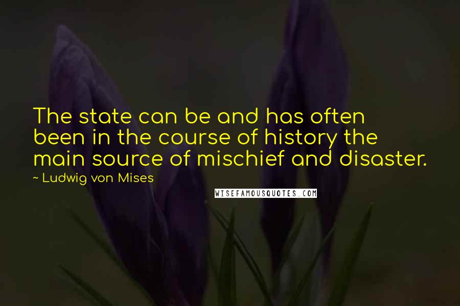 Ludwig Von Mises Quotes: The state can be and has often been in the course of history the main source of mischief and disaster.