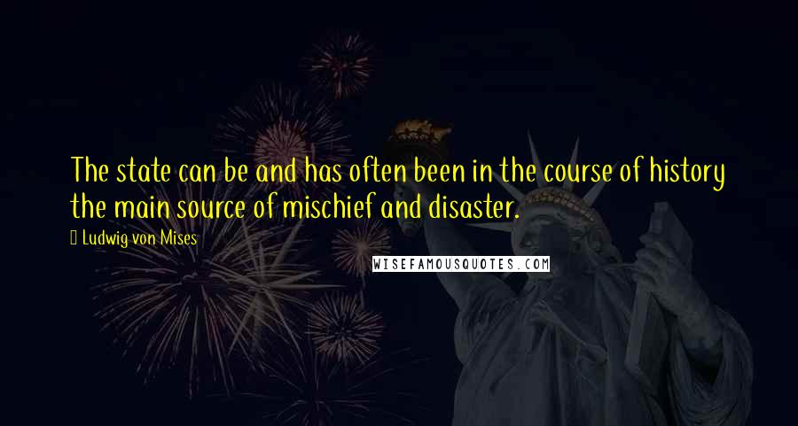 Ludwig Von Mises Quotes: The state can be and has often been in the course of history the main source of mischief and disaster.