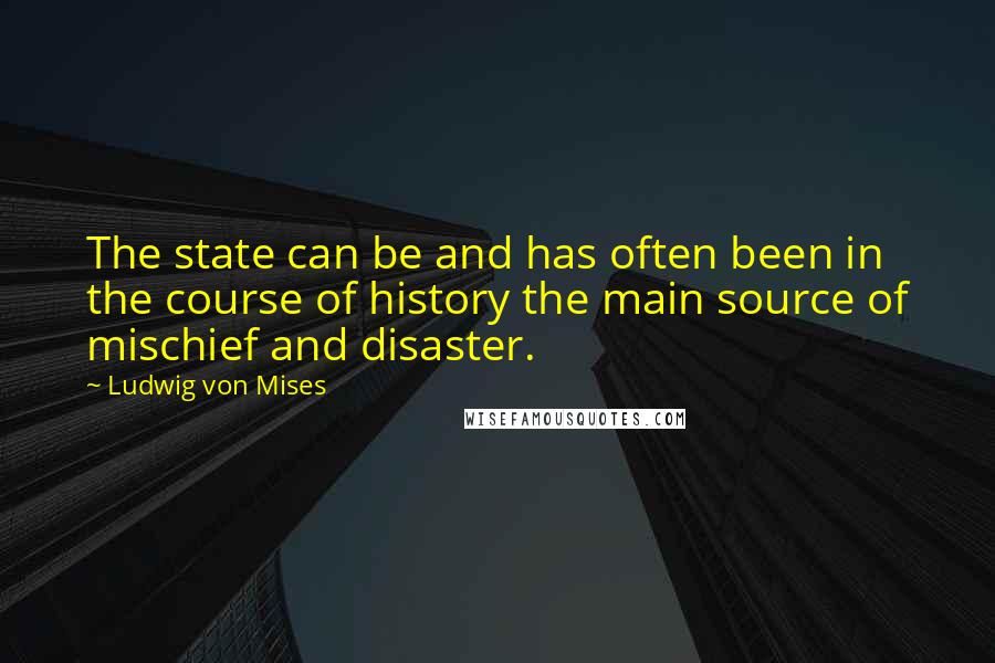 Ludwig Von Mises Quotes: The state can be and has often been in the course of history the main source of mischief and disaster.
