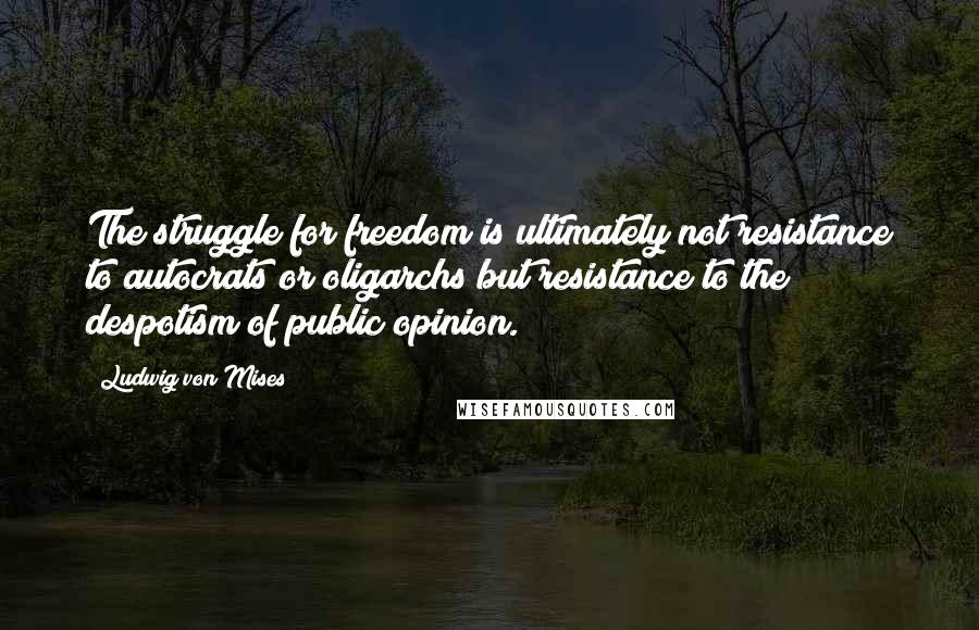 Ludwig Von Mises Quotes: The struggle for freedom is ultimately not resistance to autocrats or oligarchs but resistance to the despotism of public opinion.