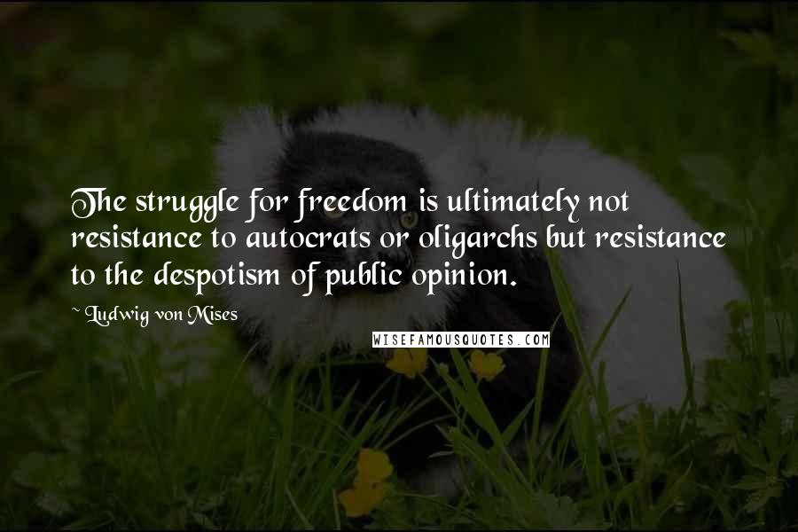 Ludwig Von Mises Quotes: The struggle for freedom is ultimately not resistance to autocrats or oligarchs but resistance to the despotism of public opinion.