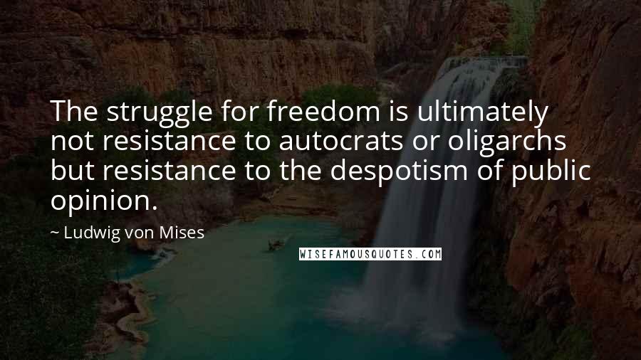 Ludwig Von Mises Quotes: The struggle for freedom is ultimately not resistance to autocrats or oligarchs but resistance to the despotism of public opinion.