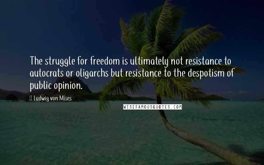 Ludwig Von Mises Quotes: The struggle for freedom is ultimately not resistance to autocrats or oligarchs but resistance to the despotism of public opinion.