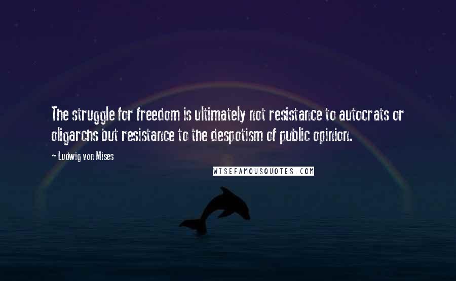 Ludwig Von Mises Quotes: The struggle for freedom is ultimately not resistance to autocrats or oligarchs but resistance to the despotism of public opinion.