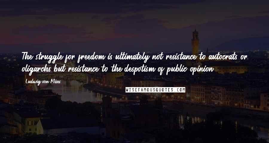 Ludwig Von Mises Quotes: The struggle for freedom is ultimately not resistance to autocrats or oligarchs but resistance to the despotism of public opinion.