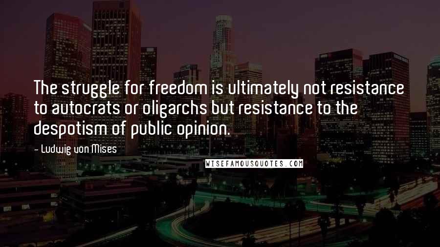 Ludwig Von Mises Quotes: The struggle for freedom is ultimately not resistance to autocrats or oligarchs but resistance to the despotism of public opinion.