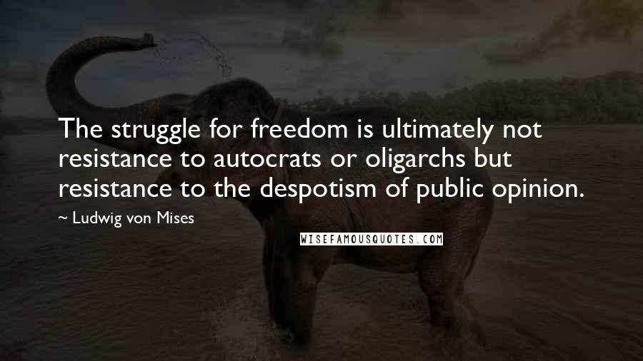 Ludwig Von Mises Quotes: The struggle for freedom is ultimately not resistance to autocrats or oligarchs but resistance to the despotism of public opinion.