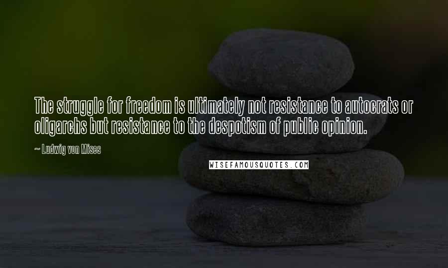 Ludwig Von Mises Quotes: The struggle for freedom is ultimately not resistance to autocrats or oligarchs but resistance to the despotism of public opinion.