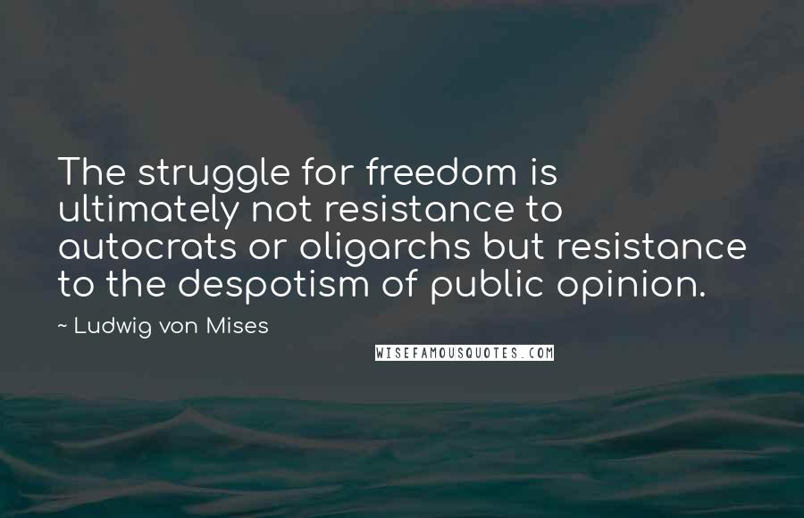 Ludwig Von Mises Quotes: The struggle for freedom is ultimately not resistance to autocrats or oligarchs but resistance to the despotism of public opinion.