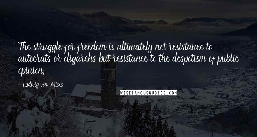 Ludwig Von Mises Quotes: The struggle for freedom is ultimately not resistance to autocrats or oligarchs but resistance to the despotism of public opinion.