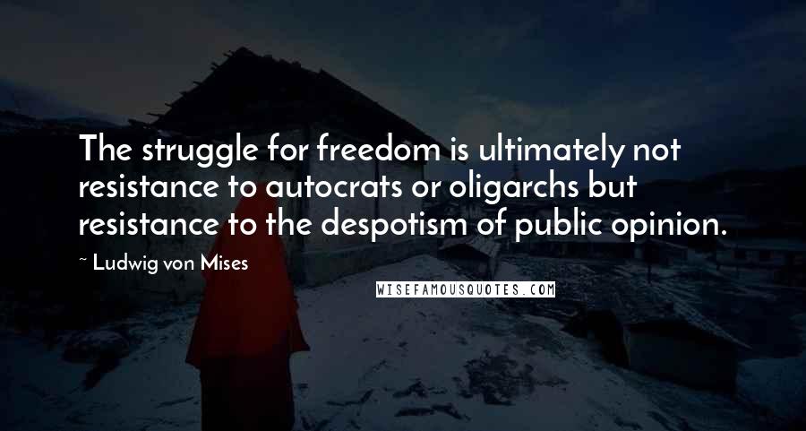 Ludwig Von Mises Quotes: The struggle for freedom is ultimately not resistance to autocrats or oligarchs but resistance to the despotism of public opinion.