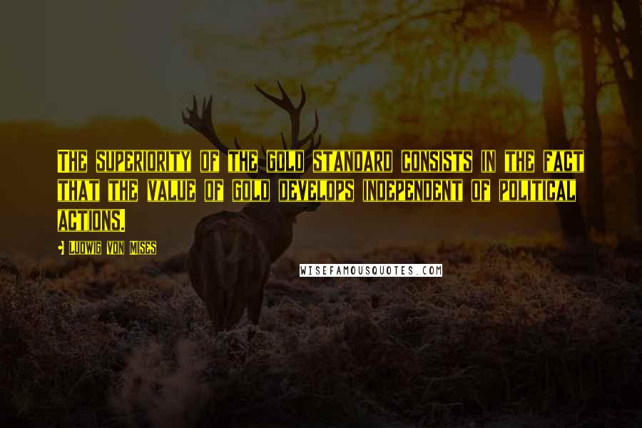 Ludwig Von Mises Quotes: The superiority of the gold standard consists in the fact that the value of gold develops independent of political actions.