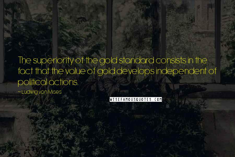 Ludwig Von Mises Quotes: The superiority of the gold standard consists in the fact that the value of gold develops independent of political actions.