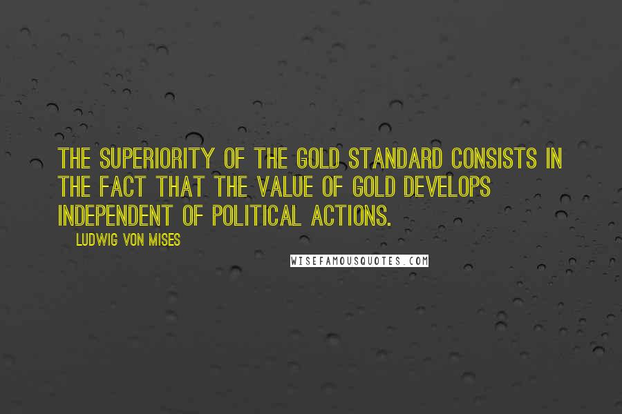 Ludwig Von Mises Quotes: The superiority of the gold standard consists in the fact that the value of gold develops independent of political actions.